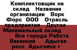 Комплектовщик на склад › Название организации ­ Ворк Форс, ООО › Отрасль предприятия ­ Другое › Минимальный оклад ­ 30 000 - Все города Работа » Вакансии   . Адыгея респ.,Адыгейск г.